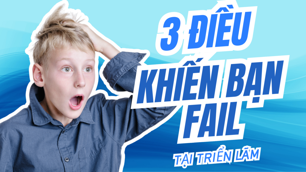 3 Điều khiến bạn Fail tại triển lãm